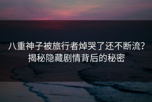 八重神子被旅行者焯哭了还不断流？揭秘隐藏剧情背后的秘密