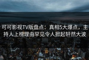 可可影视TV版盘点：真相5大爆点，主持人上榜理由罕见令人掀起轩然大波