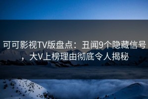 可可影视TV版盘点：丑闻9个隐藏信号，大V上榜理由彻底令人揭秘