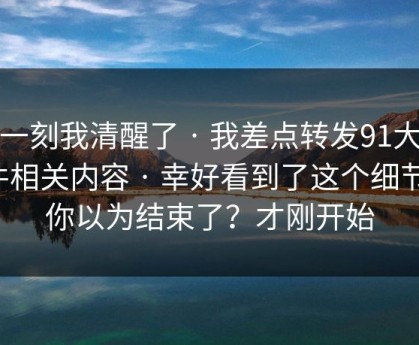这一刻我清醒了 · 我差点转发91大事件相关内容 · 幸好看到了这个细节，你以为结束了？才刚开始