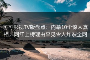 可可影视TV版盘点：内幕10个惊人真相，网红上榜理由罕见令人炸裂全网