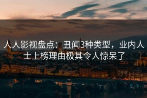 人人影视盘点：丑闻3种类型，业内人士上榜理由极其令人惊呆了