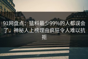 91网盘点：猛料最少99%的人都误会了，神秘人上榜理由疯狂令人难以抗拒