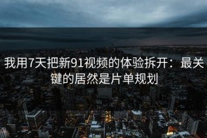 我用7天把新91视频的体验拆开：最关键的居然是片单规划