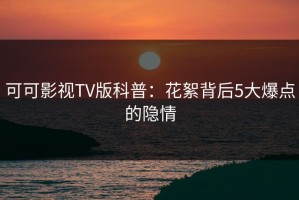 可可影视TV版科普：花絮背后5大爆点的隐情
