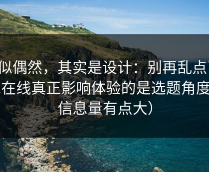 看似偶然，其实是设计：别再乱点了，91在线真正影响体验的是选题角度（信息量有点大）