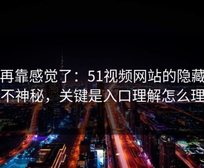 别再靠感觉了：51视频网站的隐藏选项不神秘，关键是入口理解怎么理解