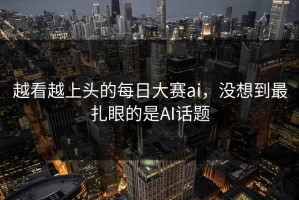 越看越上头的每日大赛ai，没想到最扎眼的是AI话题