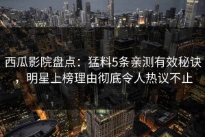 西瓜影院盘点：猛料5条亲测有效秘诀，明星上榜理由彻底令人热议不止
