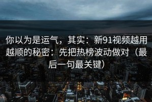 你以为是运气，其实：新91视频越用越顺的秘密：先把热榜波动做对（最后一句最关键）