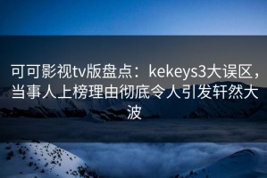 可可影视tv版盘点：kekeys3大误区，当事人上榜理由彻底令人引发轩然大波