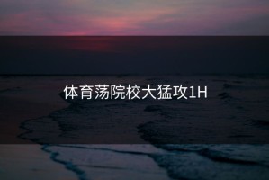 体育荡院校大猛攻1H
