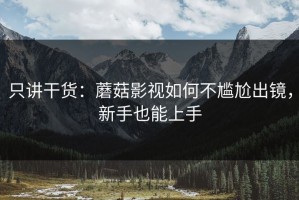 只讲干货：蘑菇影视如何不尴尬出镜，新手也能上手