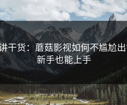 只讲干货：蘑菇影视如何不尴尬出镜，新手也能上手
