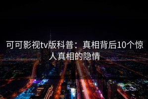 可可影视tv版科普：真相背后10个惊人真相的隐情