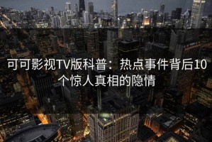 可可影视TV版科普：热点事件背后10个惊人真相的隐情