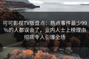 可可影视TV版盘点：热点事件最少99%的人都误会了，业内人士上榜理由彻底令人引爆全场