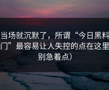 我当场就沉默了，所谓“今日黑料传送门”最容易让人失控的点在这里（别急着点）