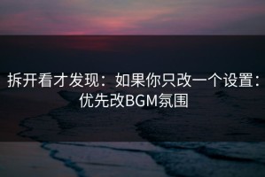 拆开看才发现：如果你只改一个设置：优先改BGM氛围
