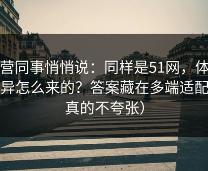 运营同事悄悄说：同样是51网，体验差异怎么来的？答案藏在多端适配（真的不夸张）