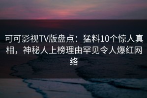 可可影视TV版盘点：猛料10个惊人真相，神秘人上榜理由罕见令人爆红网络