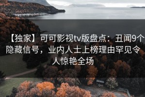 【独家】可可影视tv版盘点：丑闻9个隐藏信号，业内人士上榜理由罕见令人惊艳全场