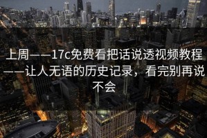 上周——17c免费看把话说透视频教程——让人无语的历史记录，看完别再说不会