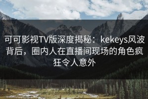 可可影视TV版深度揭秘：kekeys风波背后，圈内人在直播间现场的角色疯狂令人意外