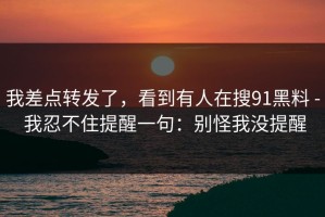 我差点转发了，看到有人在搜91黑料 - 我忍不住提醒一句：别怪我没提醒