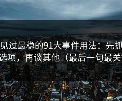 我见过最稳的91大事件用法：先抓隐私选项，再谈其他（最后一句最关键）
