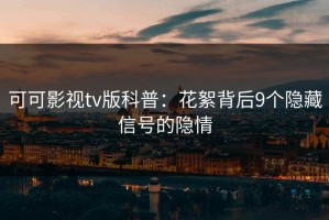 可可影视tv版科普：花絮背后9个隐藏信号的隐情