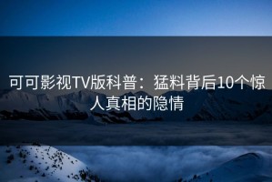 可可影视TV版科普：猛料背后10个惊人真相的隐情