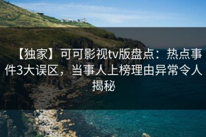【独家】可可影视tv版盘点：热点事件3大误区，当事人上榜理由异常令人揭秘