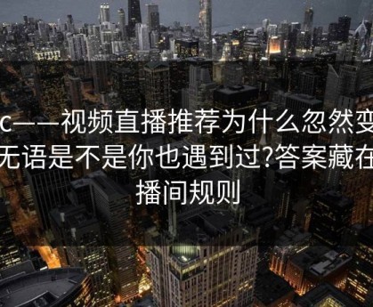 17c——视频直播推荐为什么忽然变让人无语是不是你也遇到过?答案藏在直播间规则
