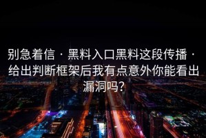 别急着信 · 黑料入口黑料这段传播 · 给出判断框架后我有点意外你能看出漏洞吗？