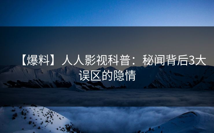【爆料】人人影视科普:秘闻背后3大误区的隐情 【爆料】人人影视科普:秘闻背后3大误区的隐情