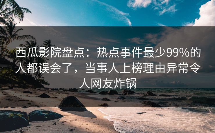 西瓜影院盘点：热点事件最少99%的人都误会了，当事人上榜理由异常令人网友炸锅
