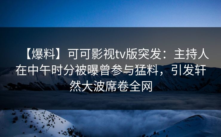 【爆料】可可影视tv版突发:主持人在中午时分被曝曾参与猛料,引发轩然大波席卷全网 【爆料】可可影视tv版突发:主持人在中午时分被曝曾参与猛料,引发轩然大波席卷全网