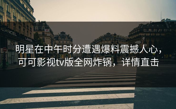 明星在中午时分遭遇爆料震撼人心，可可影视tv版全网炸锅，详情直击