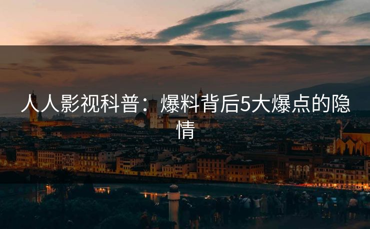 人人影视科普：爆料背后5大爆点的隐情