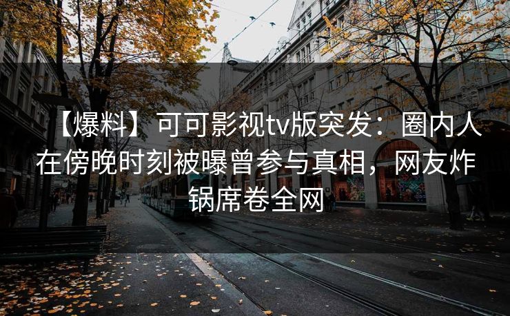 【爆料】可可影视tv版突发:圈内人在傍晚时刻被曝曾参与真相,网友炸锅席卷全网 【爆料】可可影视tv版突发:圈内人在傍晚时刻被曝曾参与真相,网友炸锅席卷全网