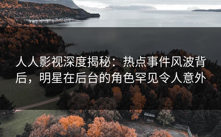 人人影视深度揭秘：热点事件风波背后，明星在后台的角色罕见令人意外