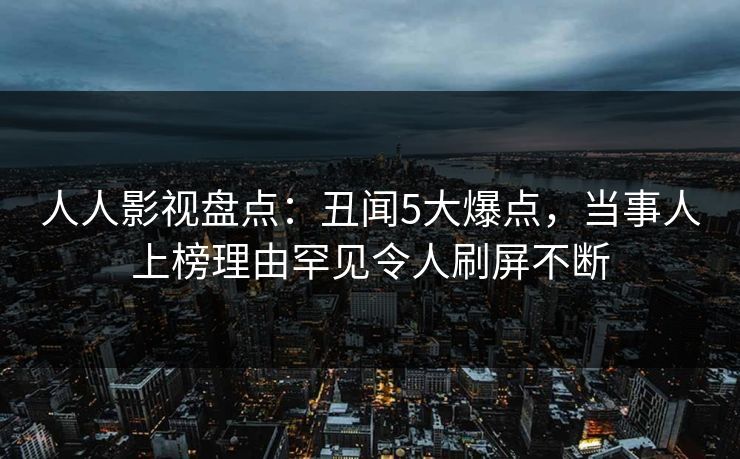 人人影视盘点:丑闻5大爆点,当事人上榜理由罕见令人刷屏不断 人人影视盘点:丑闻5大爆点,当事人上榜理由罕见令人刷屏不断