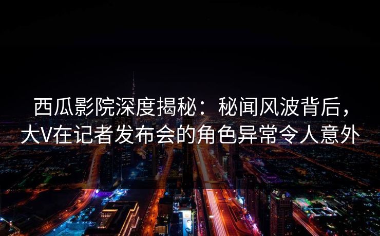 西瓜影院深度揭秘:秘闻风波背后,大V在记者发布会的角色异常令人意外 西瓜影院深度揭秘:秘闻风波背后,大V在记者发布会的角色异常令人意外