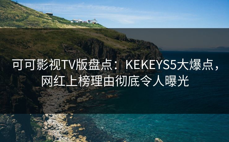可可影视TV版盘点:KEKEYS5大爆点,网红上榜理由彻底令人曝光 可可影视TV版盘点:KEKEYS5大爆点,网红上榜理由彻底令人曝光