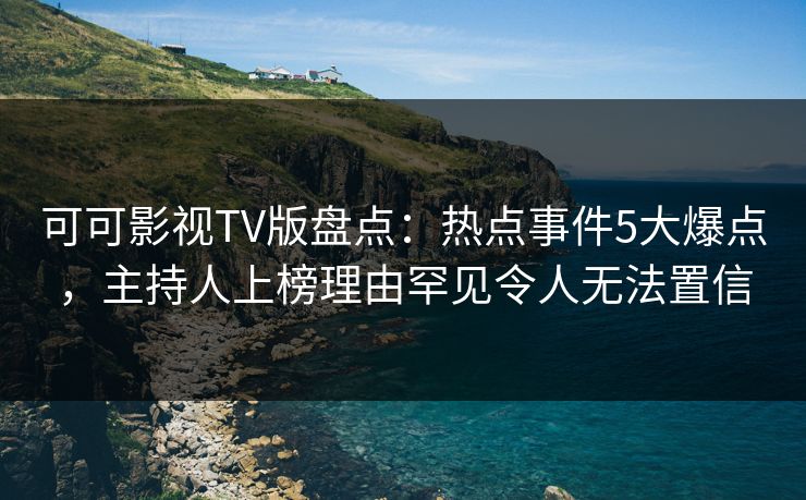 可可影视TV版盘点:热点事件5大爆点,主持人上榜理由罕见令人无法置信 可可影视TV版盘点:热点事件5大爆点,主持人上榜理由罕见令人无法置信