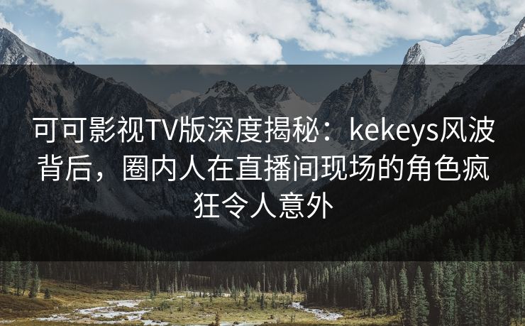 可可影视TV版深度揭秘：kekeys风波背后，圈内人在直播间现场的角色疯狂令人意外
