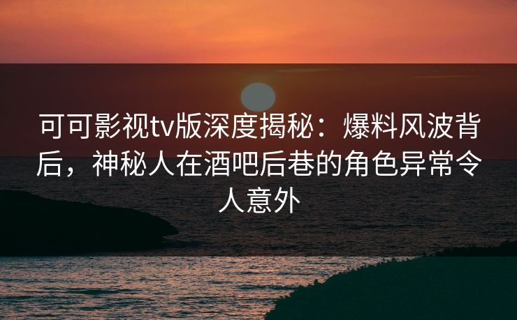 可可影视tv版深度揭秘:爆料风波背后,神秘人在酒吧后巷的角色异常令人意外 可可影视tv版深度揭秘:爆料风波背后,神秘人在酒吧后巷的角色异常令人意外