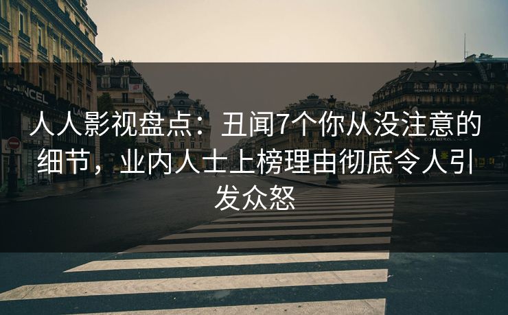 人人影视盘点：丑闻7个你从没注意的细节，业内人士上榜理由彻底令人引发众怒
