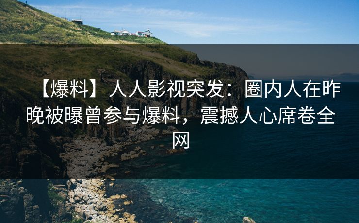 【爆料】人人影视突发：圈内人在昨晚被曝曾参与爆料，震撼人心席卷全网